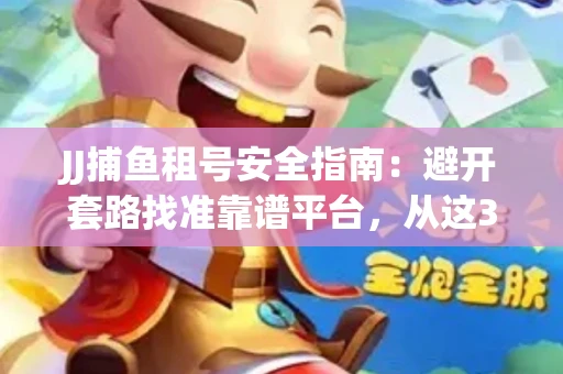 JJ捕鱼租号安全指南：避开套路找准靠谱平台，从这3个关键点入手