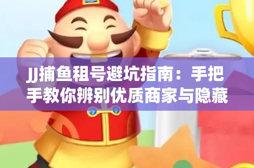 JJ捕鱼租号避坑指南：手把手教你辨别优质商家与隐藏风险