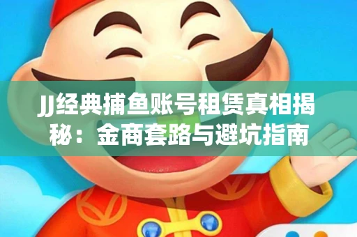 JJ经典捕鱼账号租赁真相揭秘：金商套路与避坑指南