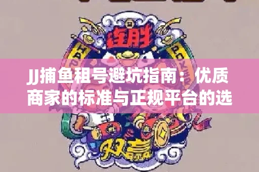 JJ捕鱼租号避坑指南：优质商家的标准与正规平台的选择策略