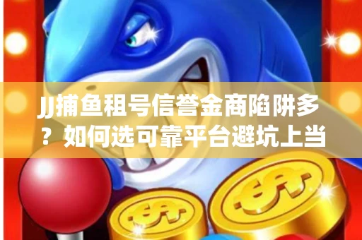 JJ捕鱼租号信誉金商陷阱多？如何选可靠平台避坑上当？