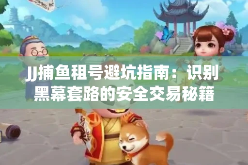 JJ捕鱼租号避坑指南：识别黑幕套路的安全交易秘籍