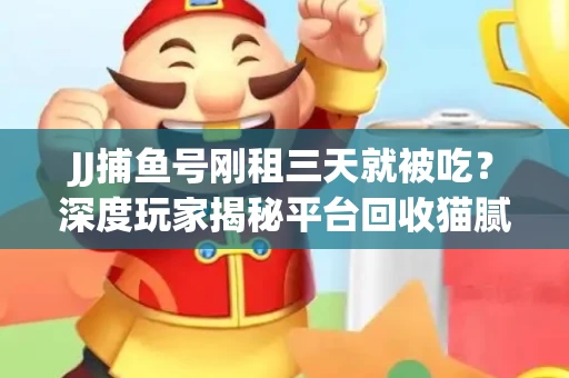 JJ捕鱼号刚租三天就被吃？深度玩家揭秘平台回收猫腻！