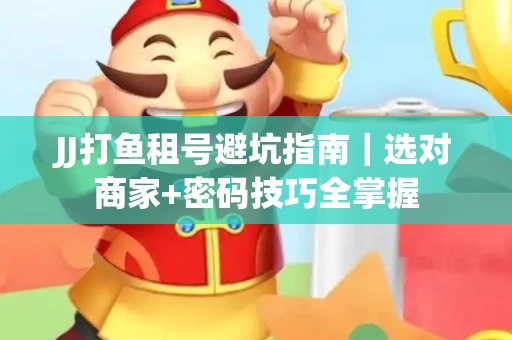 JJ打鱼租号避坑指南｜选对商家+密码技巧全掌握