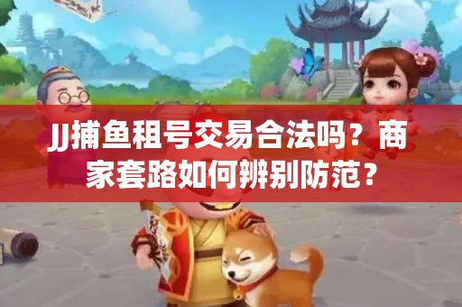 JJ捕鱼租号交易合法吗？商家套路如何辨别防范？