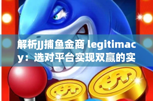 解析JJ捕鱼金商 legitimacy：选对平台实现双赢的实用指南