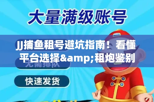 JJ捕鱼租号避坑指南！看懂平台选择&租炮鉴别技巧