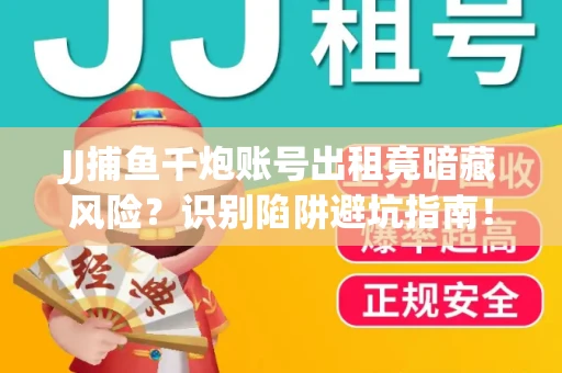 JJ捕鱼千炮账号出租竟暗藏风险？识别陷阱避坑指南！