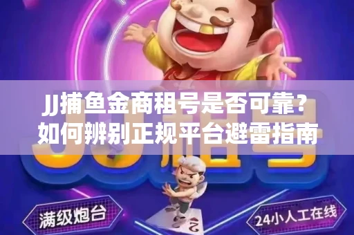 JJ捕鱼金商租号是否可靠？如何辨别正规平台避雷指南