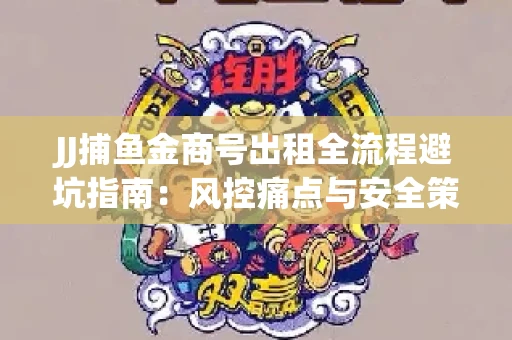 JJ捕鱼金商号出租全流程避坑指南：风控痛点与安全策略拆解