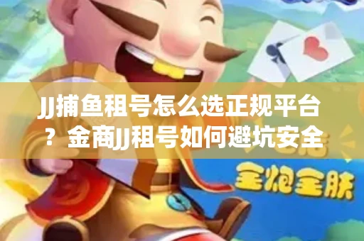 JJ捕鱼租号怎么选正规平台？金商JJ租号如何避坑安全交易？