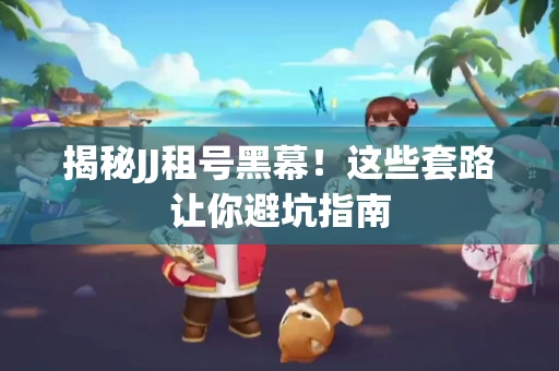 揭秘JJ租号黑幕！这些套路让你避坑指南