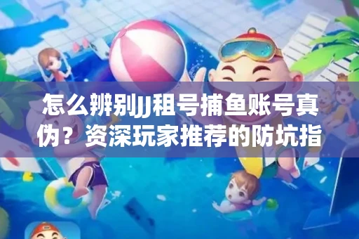 怎么辨别JJ租号捕鱼账号真伪？资深玩家推荐的防坑指南！