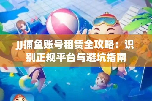 JJ捕鱼账号租赁全攻略：识别正规平台与避坑指南